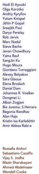 
Hedi El Ayoubi
Olga Korotko
Andriy Kyryllov
Yotam Knispel
Jithin P Gopal
Sreejith Paul
Darya Perelay
Rob Jarvis
Marc Nadal
Steve Bache
Jevan Chowdhury
Yama Rauf
SangJin Ko
Hugo Moura
Giordano Torreggiani
Alexey Belyakov
Sara Glaoua
Elena Brodach
Daniel Dam
Johannes R. Voelker
Dongmei Li
Alban Zogjani
Bia Jurema, S.Herrera
Begonia Randhav
Alan Hajo
Kristín Isa Karlsdóttir
Amir Abbas Rabi-e




Rossella Anitori
Sebastiano Caceffo
Vijay S. Jodha
Mazin Sherabayani
Ahmed Abdelnaser
Wendell Cooke

